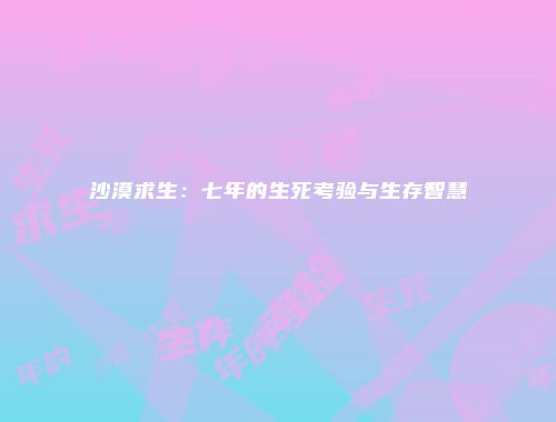 沙漠求生：七年的生死考验与生存智慧