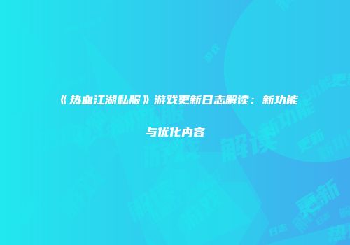 《热血江湖私服》游戏更新日志解读：新功能与优化内容