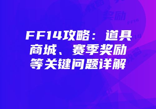 FF14攻略：道具商城、赛季奖励等关键问题详解