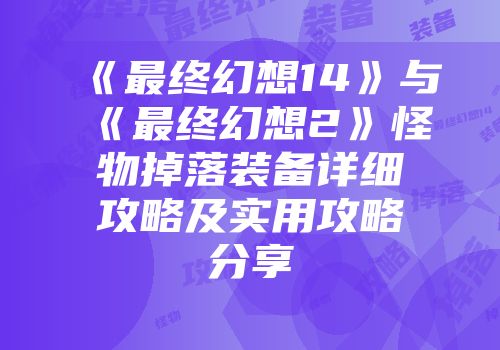 《最终幻想14》与《最终幻想2》怪物掉落装备详细攻略及实用攻略分享