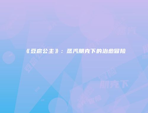 《豆腐公主》:蒸汽朋克下的治愈冒险