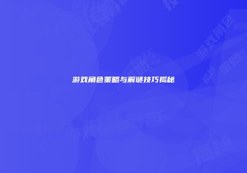 游戏角色策略与解谜技巧揭秘