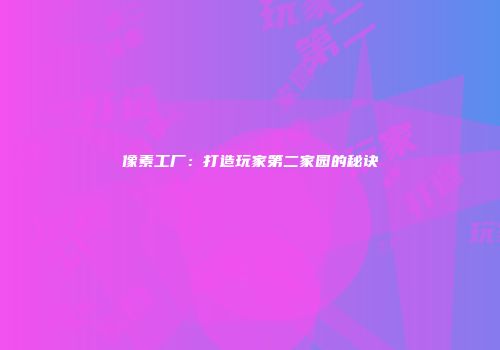 像素工厂：打造玩家第二家园的秘诀