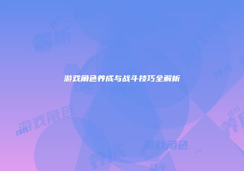 游戏角色养成与战斗技巧全解析