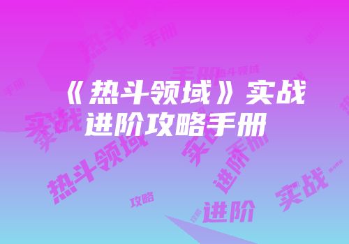 《热斗领域》实战进阶攻略手册