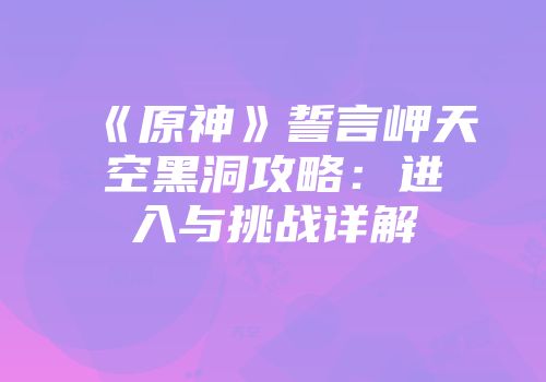 《原神》誓言岬天空黑洞攻略:进入与挑战详解