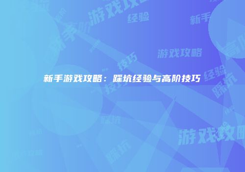 新手游戏攻略：踩坑经验与高阶技巧