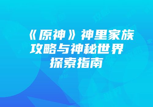 《原神》神里家族攻略与神秘世界探索指南