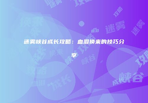 迷雾峡谷成长攻略:血泪换来的技巧分享
