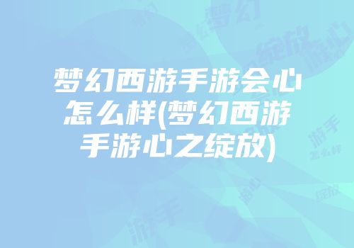 梦幻西游手游会心怎么样(梦幻西游手游心之绽放)