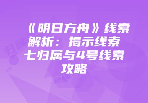 《明日方舟》线索解析：揭示线索七归属与4号线索攻略
