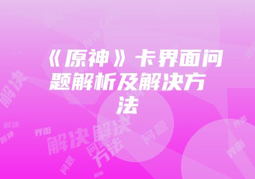 《原神》卡界面问题解析及解决方法