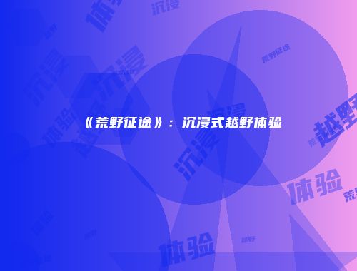 《荒野征途》:沉浸式越野体验