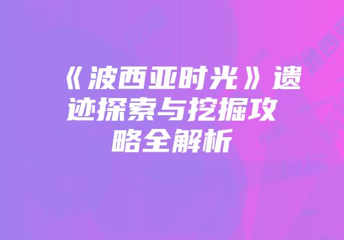 《波西亚时光》遗迹探索与挖掘攻略全解析