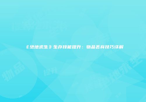 《绝地求生》生存技能提升：物品丢弃技巧详解