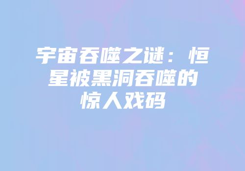 宇宙吞噬之谜：恒星被黑洞吞噬的惊人戏码