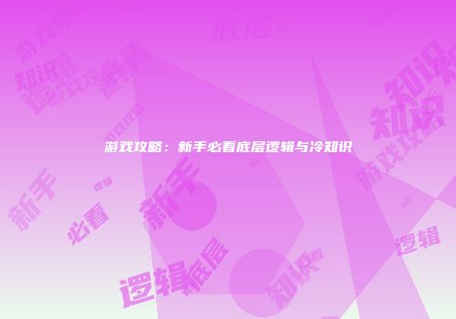 游戏攻略：新手必看底层逻辑与冷知识