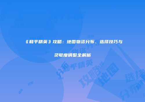 《和平精英》攻略：地图物资分布、选择技巧与灵敏度调整全解析