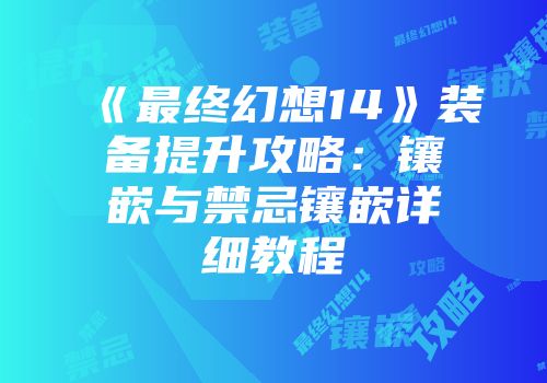 《最终幻想14》装备提升攻略:镶嵌与禁忌镶嵌详细教程
