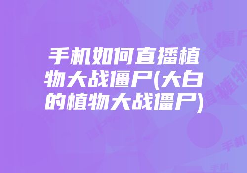 手机如何直播植物大战僵尸(大白的植物大战僵尸)