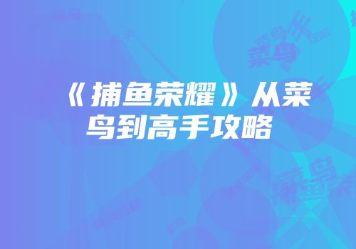 《捕鱼荣耀》从菜鸟到高手攻略