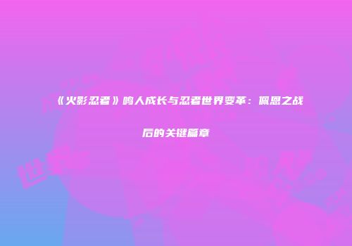 《火影忍者》鸣人成长与忍者世界变革:佩恩之战后的关键篇章