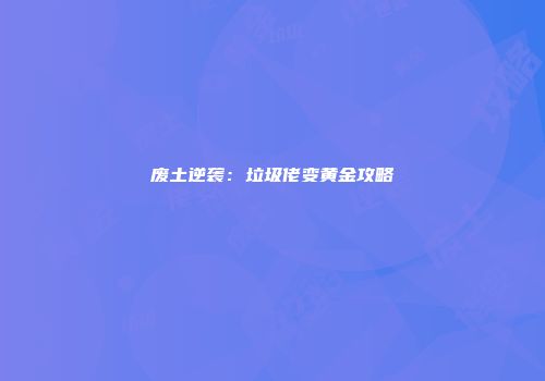 废土逆袭：垃圾佬变黄金攻略