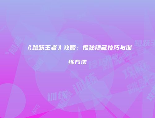 《跳跃王者》攻略:揭秘隐藏技巧与训练方法