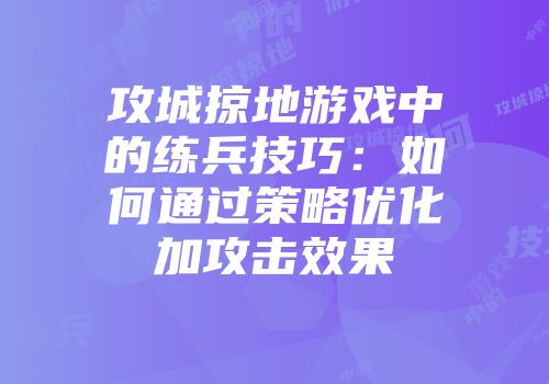 攻城掠地游戏中的练兵技巧:如何通过策略优化加攻击效果