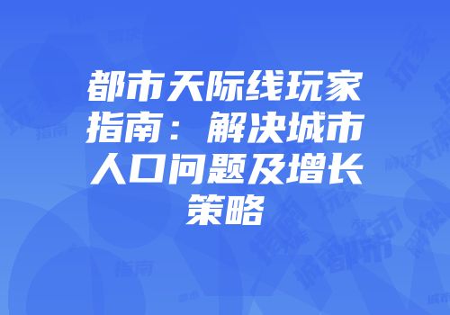 都市天际线玩家指南:解决城市人口问题及增长策略