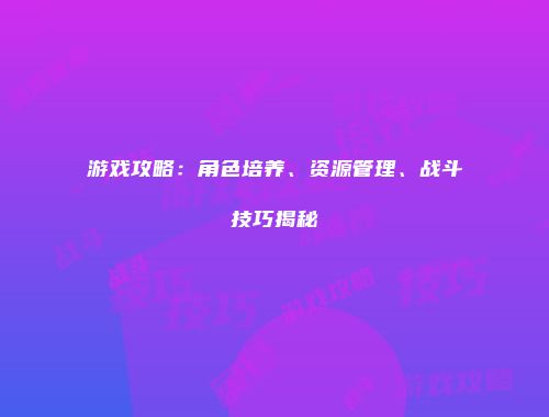 游戏攻略：角色培养、资源管理、战斗技巧揭秘