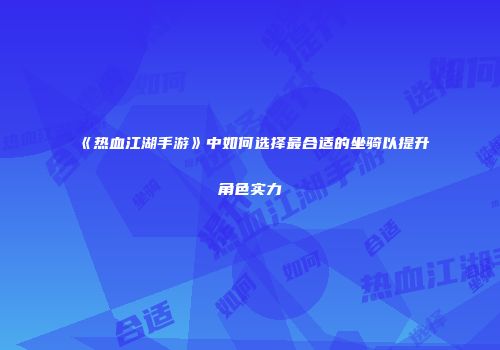 《热血江湖手游》中如何选择最合适的坐骑以提升角色实力