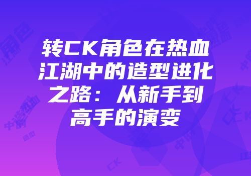 转CK角色在热血江湖中的造型进化之路:从新手到高手的演变