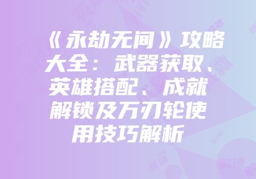 《永劫无间》攻略大全：武器获取、英雄搭配、成就解锁及万刃轮使用技巧解析