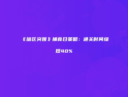 《暗区突围》捕食日策略：通关时间缩短40%
