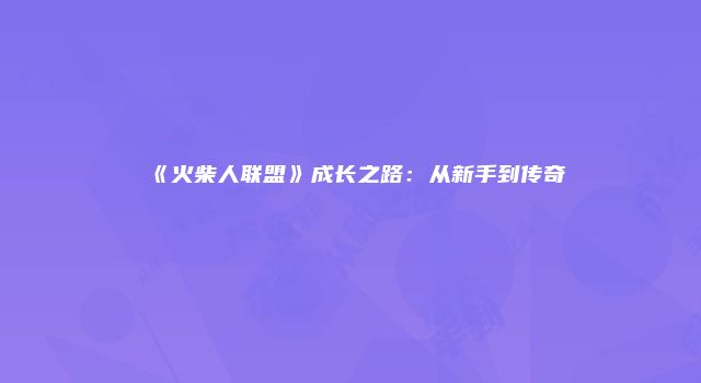 《火柴人联盟》成长之路:从新手到传奇
