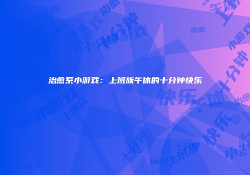 治愈系小游戏：上班族午休的十分钟快乐
