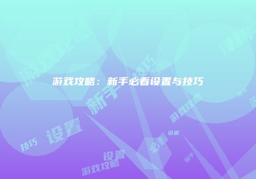 游戏攻略：新手必看设置与技巧