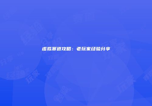 虚拟赛道攻略:老玩家经验分享