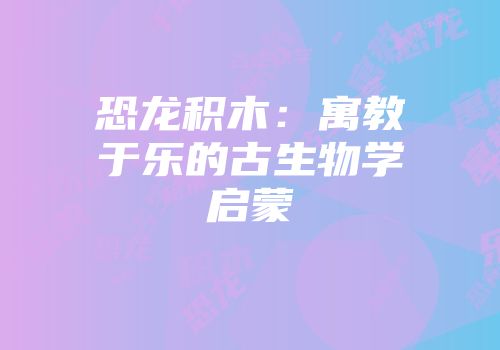 恐龙积木：寓教于乐的古生物学启蒙