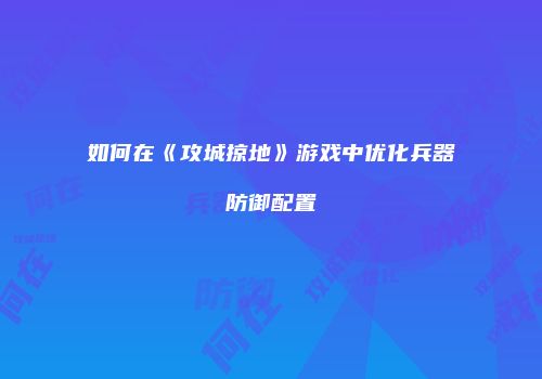 如何在《攻城掠地》游戏中优化兵器防御配置