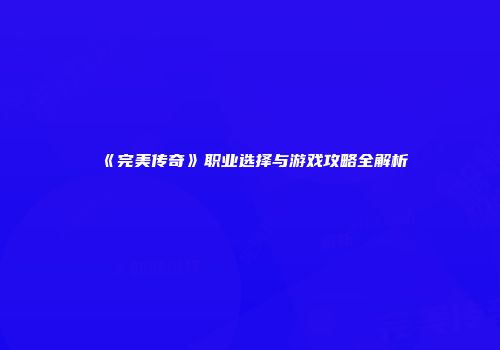 《完美传奇》职业选择与游戏攻略全解析