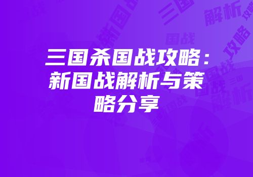 三国杀国战攻略：新国战解析与策略分享