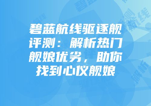 碧蓝航线驱逐舰评测：解析热门舰娘优劣，助你找到心仪舰娘