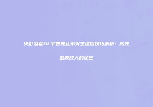火影忍者OL宇智波止水火主连招技巧解析：高效击败敌人的秘密
