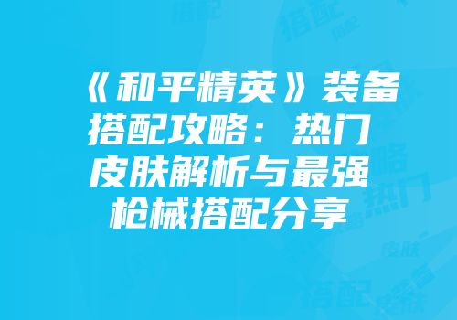 《和平精英》装备搭配攻略:热门皮肤解析与最强枪械搭配分享