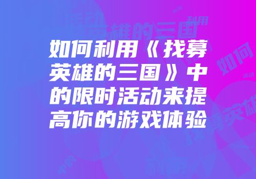 如何利用《找募英雄的三国》中的限时活动来提高你的游戏体验