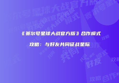 《赛尔号星球大战官方版》合作模式攻略：与好友共同征战星际