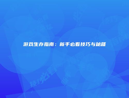 游戏生存指南：新手必看技巧与秘籍