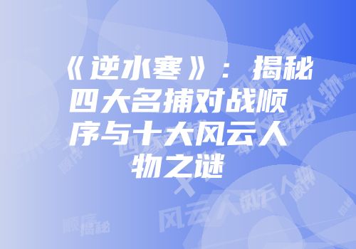 《逆水寒》:揭秘四大名捕对战顺序与十大风云人物之谜